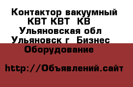 Контактор вакуумный КВТ,КВТ2,КВ. - Ульяновская обл., Ульяновск г. Бизнес » Оборудование   